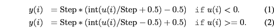 \begin{eqnarray}
y(i)&={\rm Step}*({\rm int}(u(i)/{\rm Step}+0.5)-0.5) &\texttt...
...}*({\rm int}(u(i)/{\rm Step}-0.5)+0.5) &\texttt{if} \; u(i)>=0 .
\end{eqnarray}